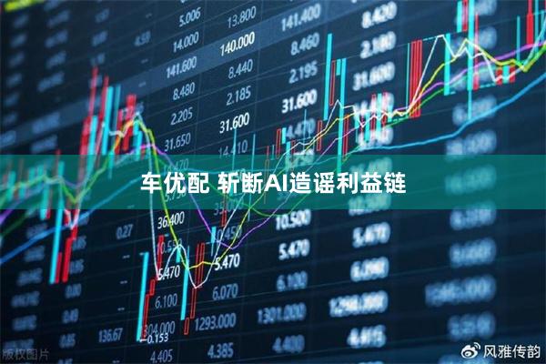 车优配 斩断AI造谣利益链