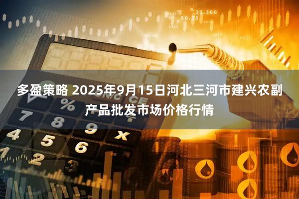 多盈策略 2025年9月15日河北三河市建兴农副产品批发市场价格行情