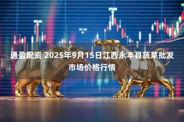 通盈配资 2025年9月15日江西永丰县蔬菜批发市场价格行情