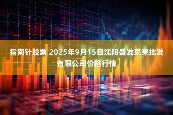 指南针股票 2025年9月15日沈阳盛发菜果批发有限公司价格行情