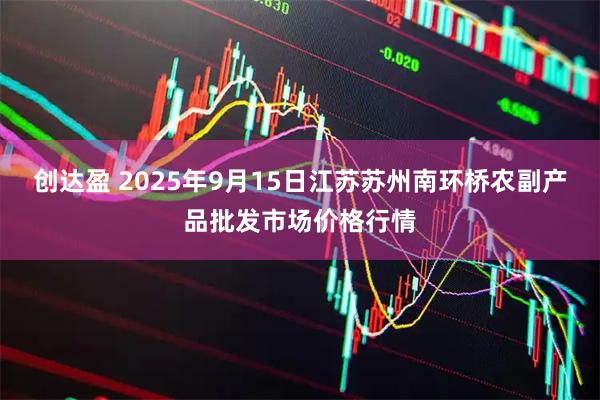 创达盈 2025年9月15日江苏苏州南环桥农副产品批发市场价格行情