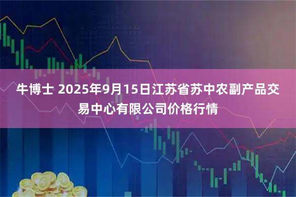 牛博士 2025年9月15日江苏省苏中农副产品交易中心有限公司价格行情