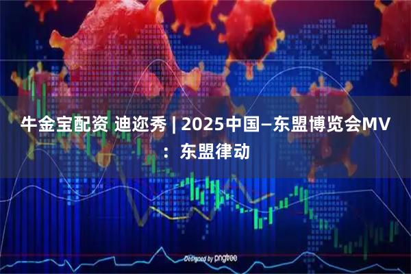 牛金宝配资 迪迩秀 | 2025中国—东盟博览会MV：东盟律动