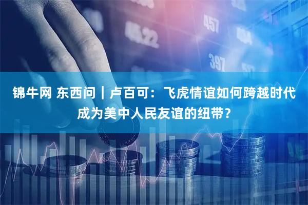 锦牛网 东西问｜卢百可：飞虎情谊如何跨越时代成为美中人民友谊的纽带？
