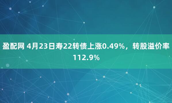 盈配网 4月23日寿22转债上涨0.49%，转股溢价率112.9%