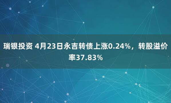 瑞银投资 4月23日永吉转债上涨0.24%，转股溢价率37.83%