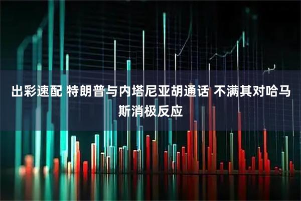 出彩速配 特朗普与内塔尼亚胡通话 不满其对哈马斯消极反应
