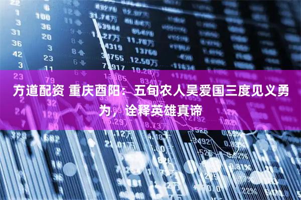 方道配资 重庆酉阳：五旬农人吴爱国三度见义勇为，诠释英雄真谛