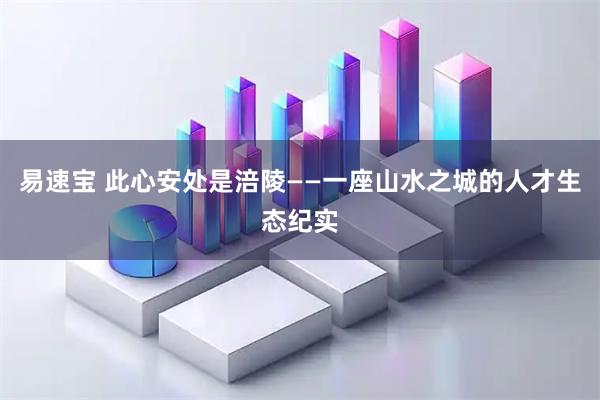 易速宝 此心安处是涪陵——一座山水之城的人才生态纪实