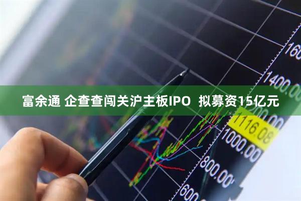 富余通 企查查闯关沪主板IPO  拟募资15亿元