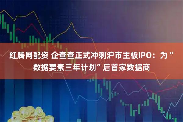 红腾网配资 企查查正式冲刺沪市主板IPO：为“数据要素三年计划”后首家数据商