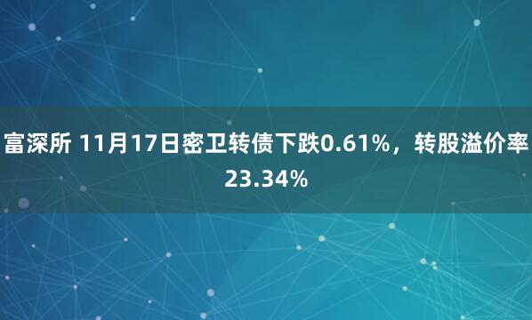 富深所 11月17日密卫转债下跌0.61%，转股溢价率23.34%