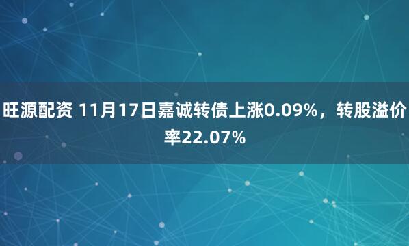 旺源配资 11月17日嘉诚转债上涨0.09%，转股溢价率22.07%