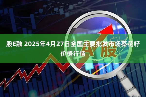 股E融 2025年4月27日全国主要批发市场葵花籽价格行情